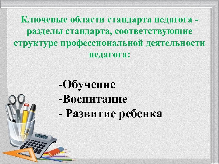 Ключевые области стандарта педагога разделы стандарта, соответствующие структуре профессиональной деятельности педагога: -Обучение -Воспитание -