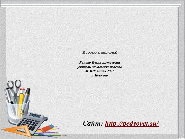 Источник шаблона: Ранько Елена Алексеевна учитель начальных классов МАОУ лицей № 21 г. Иваново
