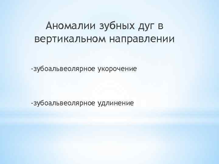 Аномалии зубных дуг в вертикальном направлении -зубоальвеолярное укорочение -зубоальвеолярное удлинение 