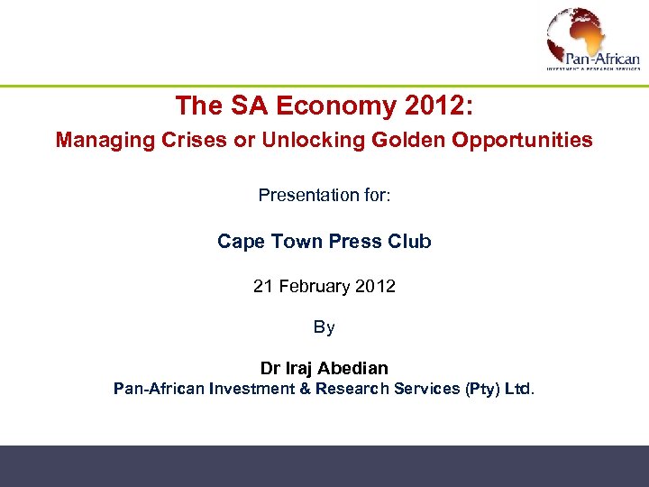 The SA Economy 2012: Managing Crises or Unlocking Golden Opportunities Presentation for: Cape Town