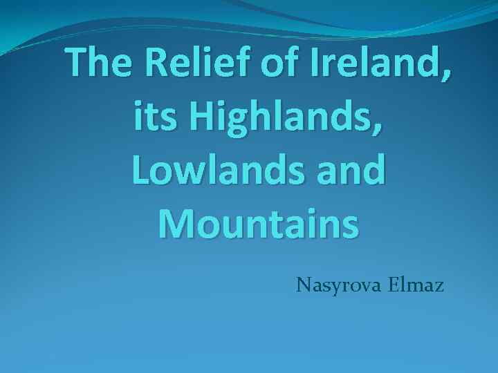 The Relief of Ireland, its Highlands, Lowlands and Mountains Nasyrova Elmaz 