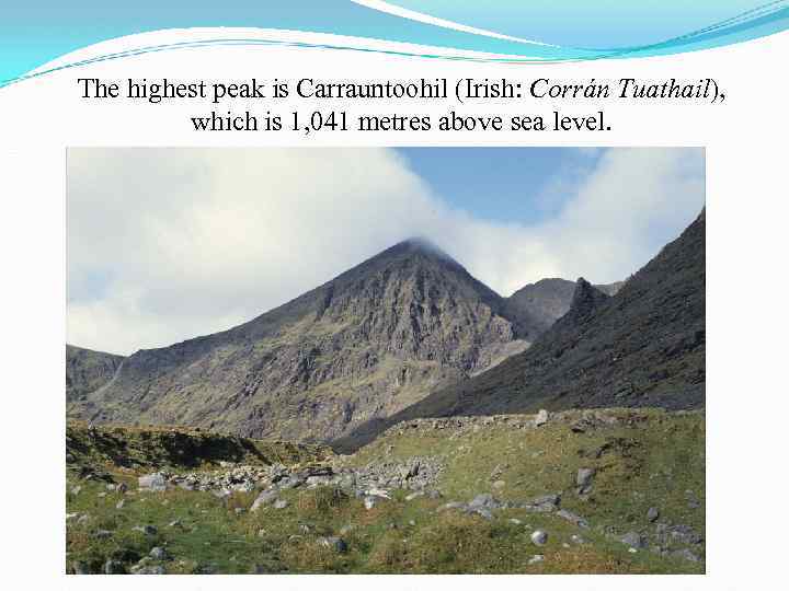 The highest peak is Carrauntoohil (Irish: Corrán Tuathail), which is 1, 041 metres above