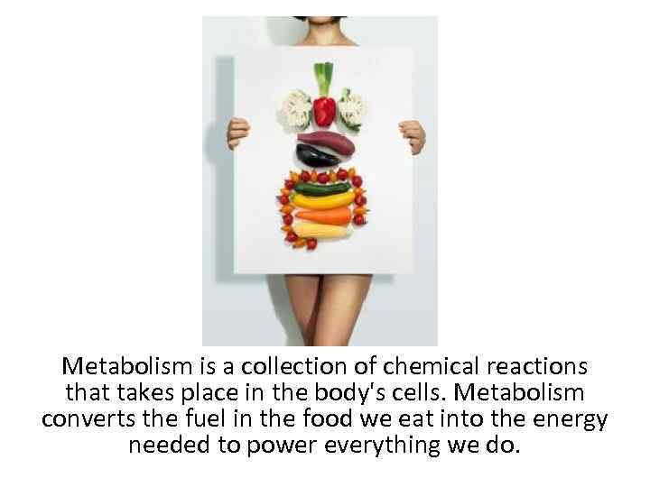 Metabolism is a collection of chemical reactions that takes place in the body's cells.