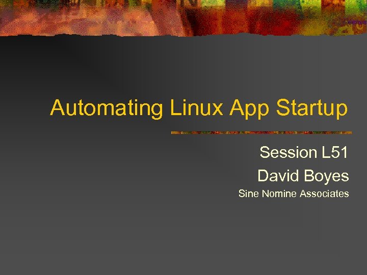 Automating Linux App Startup Session L 51 David Boyes Sine Nomine Associates 