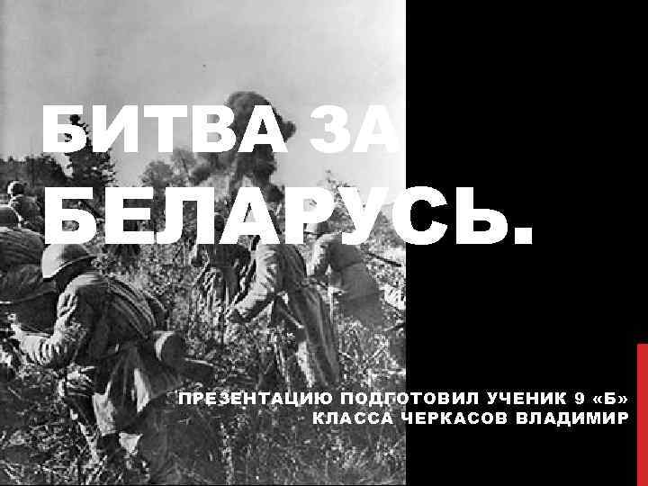 БИТВА ЗА БЕЛАРУСЬ. ПРЕЗЕНТАЦИЮ ПОДГОТОВИЛ УЧЕНИК 9 «Б» КЛАССА ЧЕРКАСОВ ВЛАДИМИР 