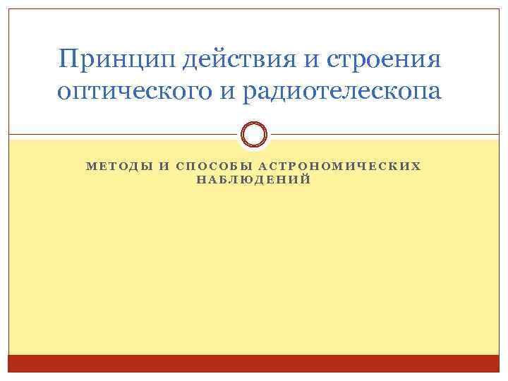 Принцип действия и строения оптического и радиотелескопа МЕТОДЫ И СПОСОБЫ АСТРОНОМИЧЕСКИХ НАБЛЮДЕНИЙ 