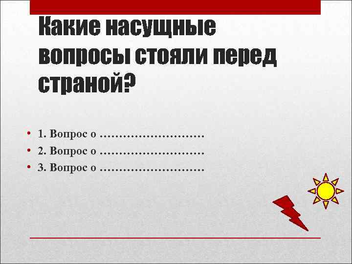 Какие насущные вопросы стояли перед страной? • • • 1. Вопрос о …………… 2.