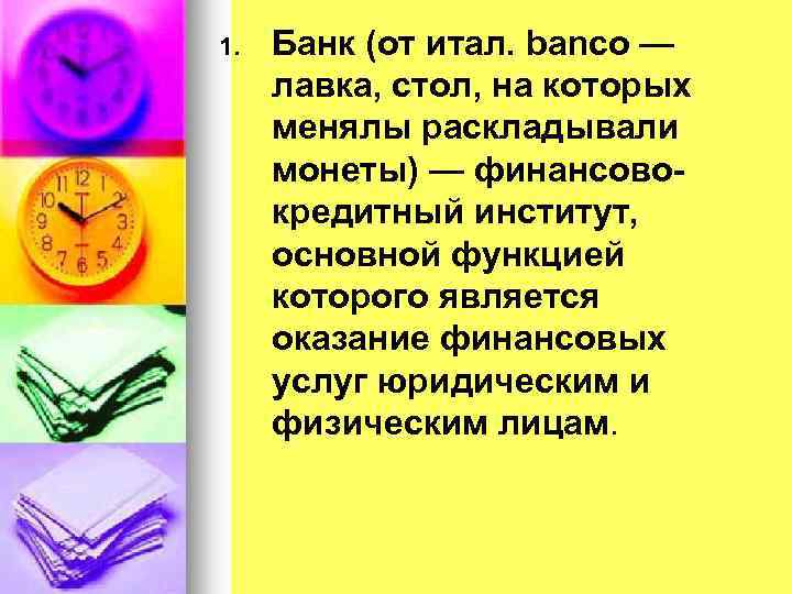 1. Банк (от итал. banco — лавка, стол, на которых менялы раскладывали монеты) —