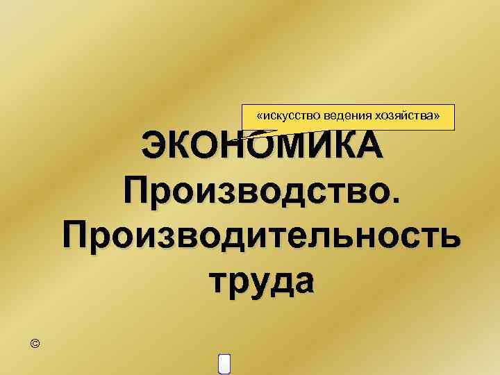  «искусство ведения хозяйства» ЭКОНОМИКА Производство. Производительность труда © 