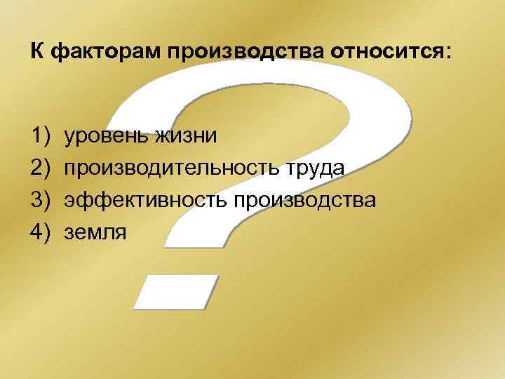 К факторам производства относится: 1) 2) 3) 4) уровень жизни производительность труда эффективность производства