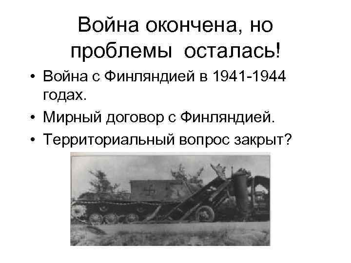 Война окончена, но проблемы осталась! • Война с Финляндией в 1941 -1944 годах. •