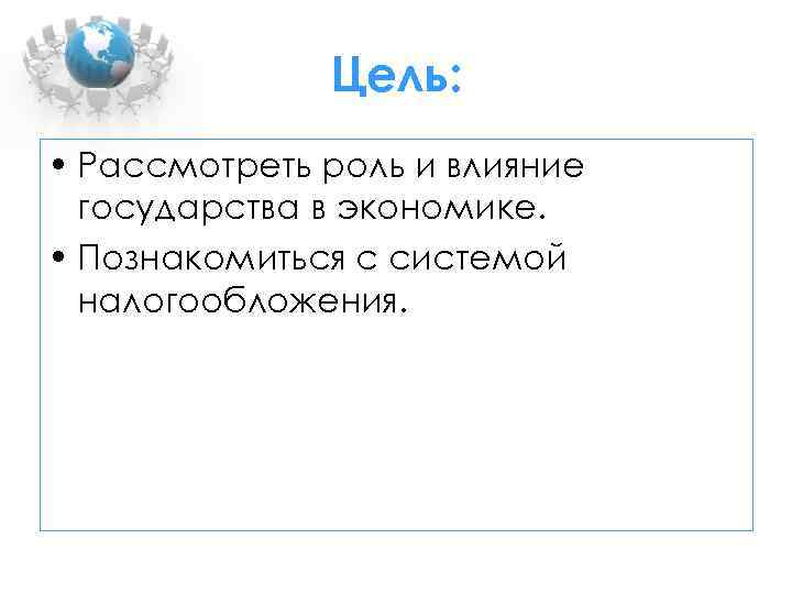 Цель: • Рассмотреть роль и влияние государства в экономике. • Познакомиться с системой налогообложения.