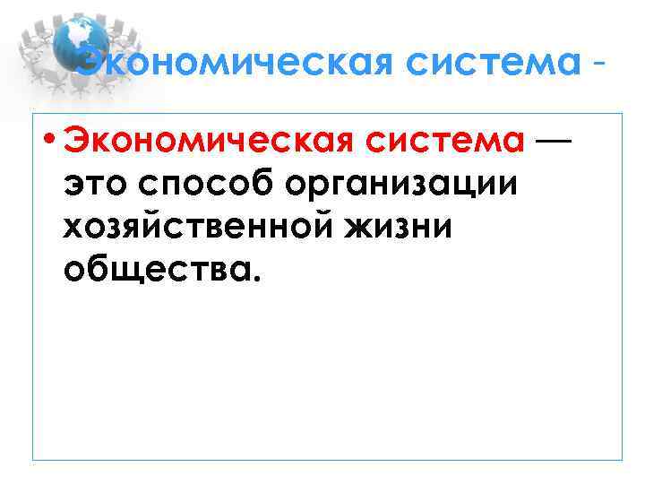 Экономическая система • Экономическая система — это способ организации хозяйственной жизни общества. 