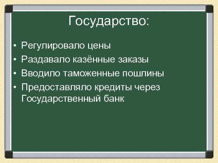 Государство: • • Регулировало цены Раздавало казённые заказы Вводило таможенные пошлины Предоставляло кредиты через