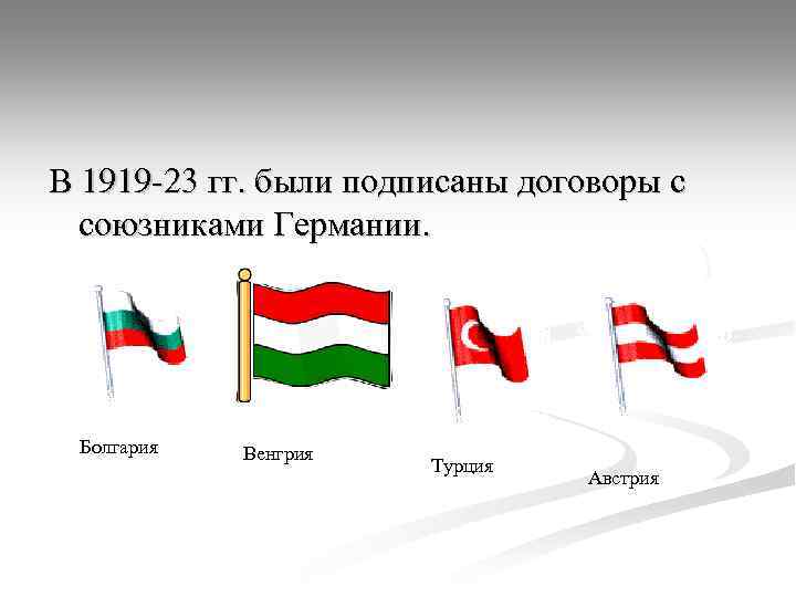 В 1919 -23 гг. были подписаны договоры с союзниками Германии. Болгария Венгрия Турция Австрия