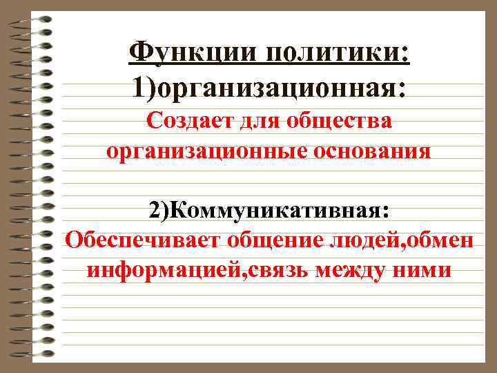 Функции политики: 1)организационная: Создает для общества организационные основания 2)Коммуникативная: Обеспечивает общение людей, обмен информацией,