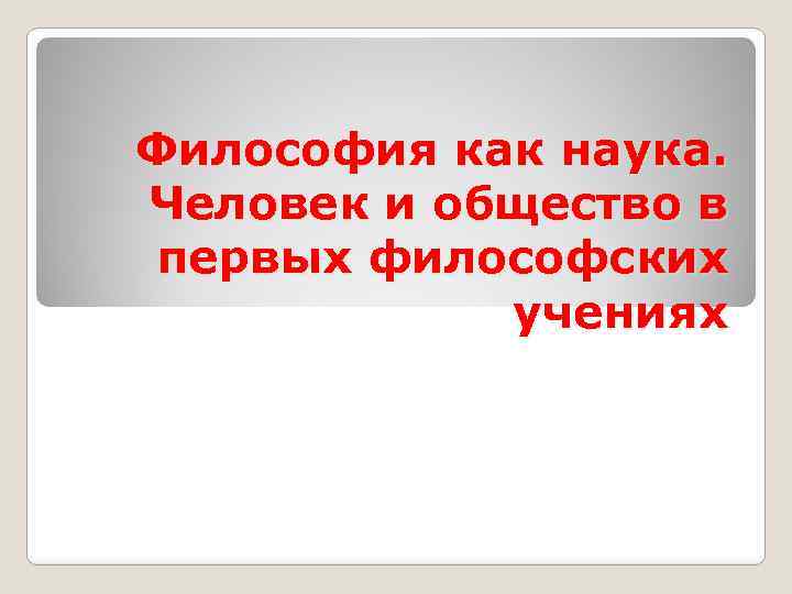 Философия как наука. Человек и общество в первых философских учениях 