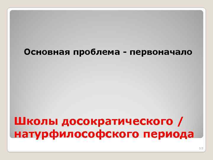 Основная проблема - первоначало Школы досократического / натурфилософского периода 12 