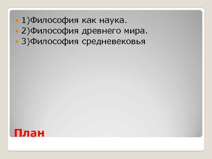 1)Философия как наука. 2)Философия древнего мира. 3)Философия средневековья План 