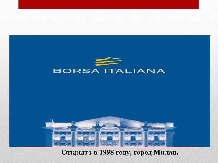 Итальянская фондовая биржа (Borsa Italiana) Открыта в 1998 году, город Милан. 