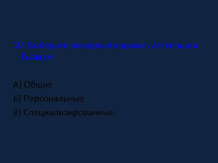 10. Выберите неверный вариант. Аттестации бывают: А) Общие Б) Персональные В) Специализированные. 