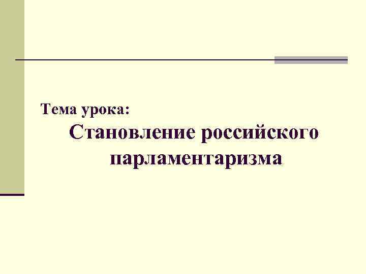  Тема урока: Становление российского парламентаризма 