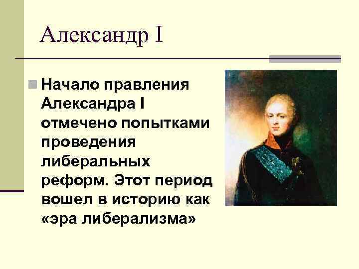 Александр I n Начало правления Александра I отмечено попытками проведения либеральных реформ. Этот период
