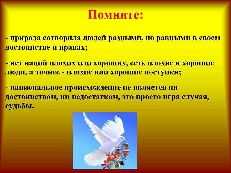 Помните: - природа сотворила людей разными, но равными в своем достоинстве и правах; -