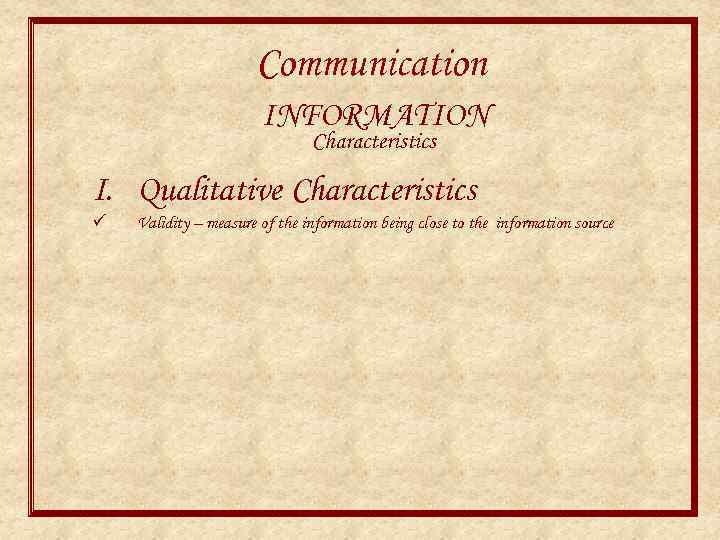 Communication INFORMATION Characteristics I. Qualitative Characteristics ü Validity – measure of the information being