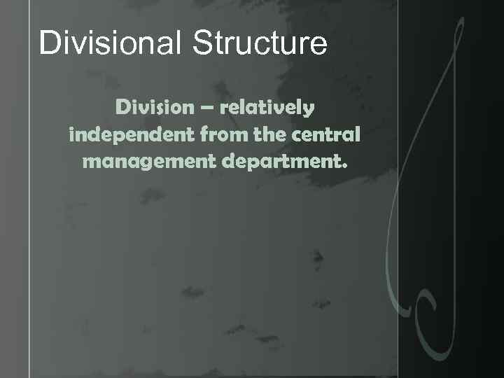 Divisional Structure Division – relatively independent from the central management department. 