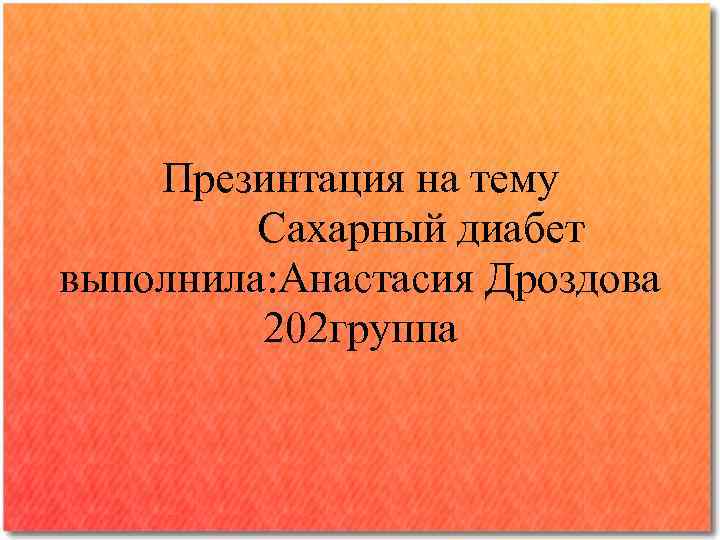 Презинтация на тему Сахарный диабет выполнила: Анастасия Дроздова 202 группа 