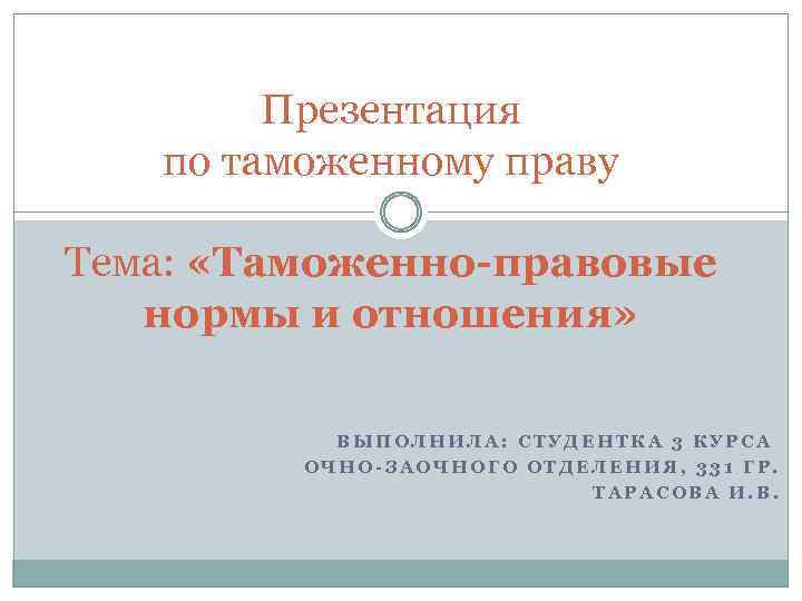Презентация по таможенному праву Тема: «Таможенно-правовые нормы и отношения» ВЫПОЛНИЛА: СТУДЕНТКА 3 КУРСА ОЧНО-ЗАОЧНОГО