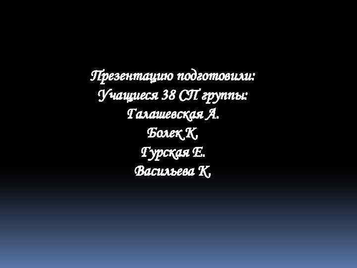 Презентацию подготовили: Учащиеся 38 СП группы: Галашевская А. Болек К. Гурская Е. Васильева К.