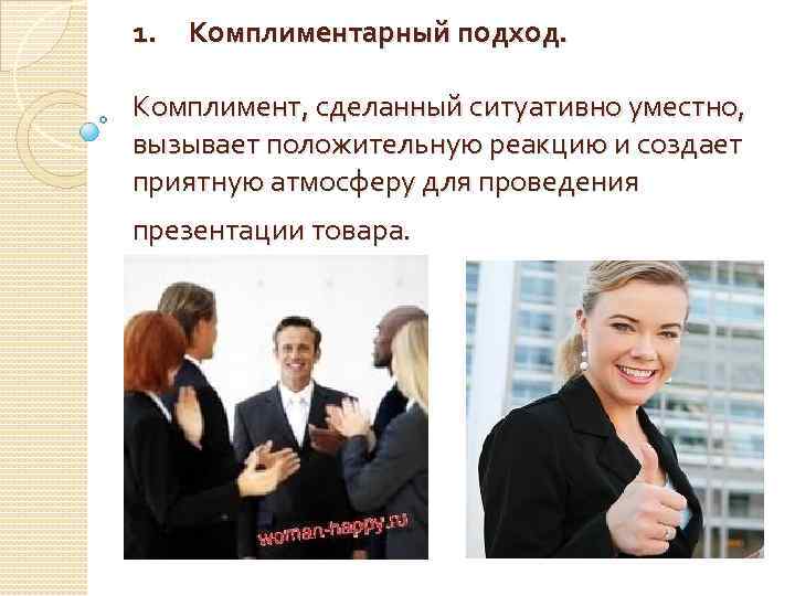 1. Комплиментарный подход. Комплимент, сделанный ситуативно уместно, вызывает положительную реакцию и создает приятную атмосферу