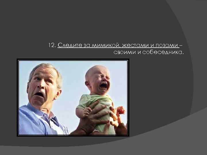 12. Следите за мимикой, жестами и позами – своими и собеседника. 