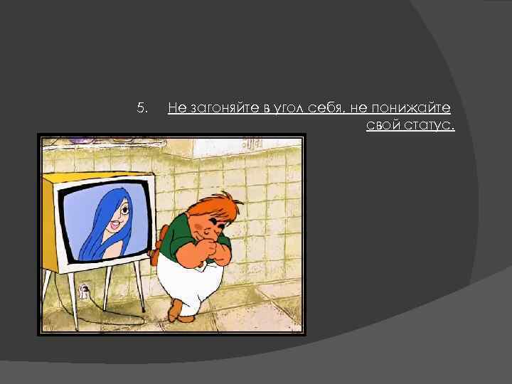 5. Не загоняйте в угол себя, не понижайте свой статус. 