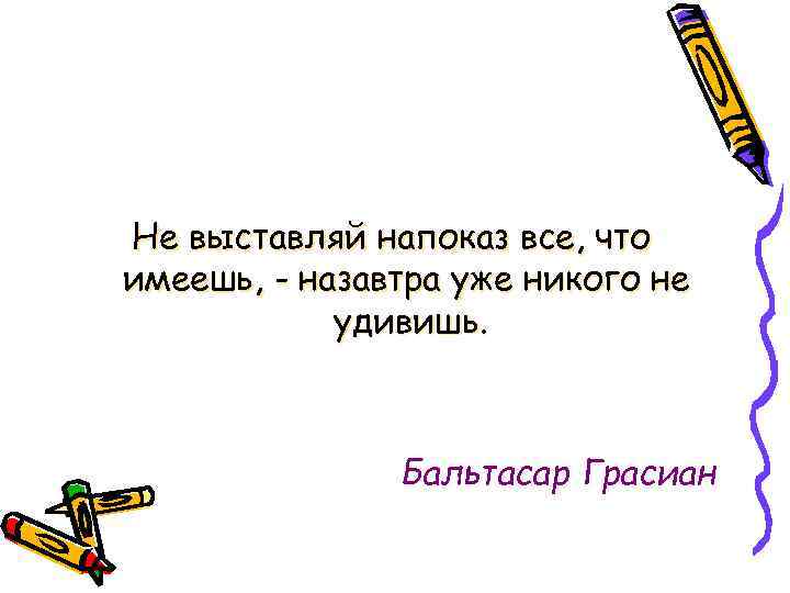 Не выставляй напоказ все, что имеешь, - назавтра уже никого не удивишь. Бальтасар Грасиан