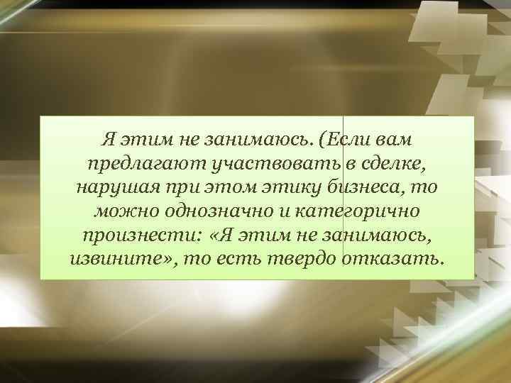 Я этим не занимаюсь. (Если вам предлагают участвовать в сделке, нарушая при этом этику