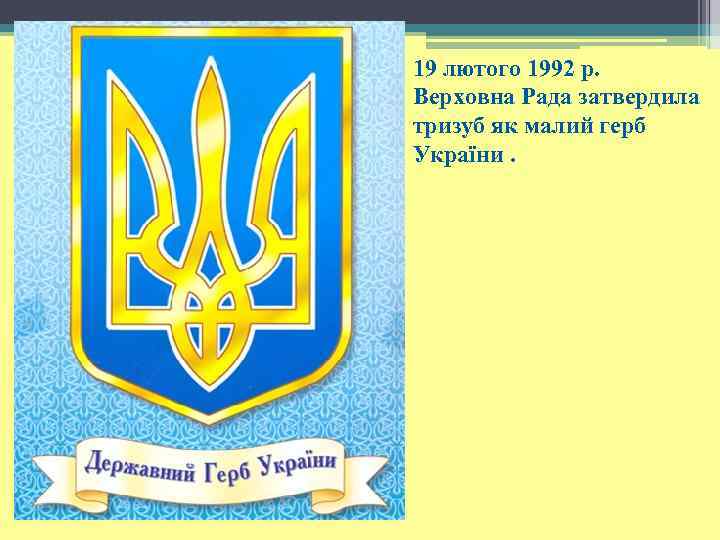 19 лютого 1992 р. Верховна Рада затвердила тризуб як малий герб України. 