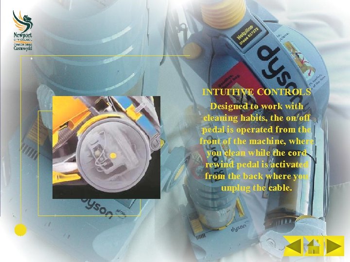 INTUITIVE CONTROLS Designed to work with cleaning habits, the on/off pedal is operated from