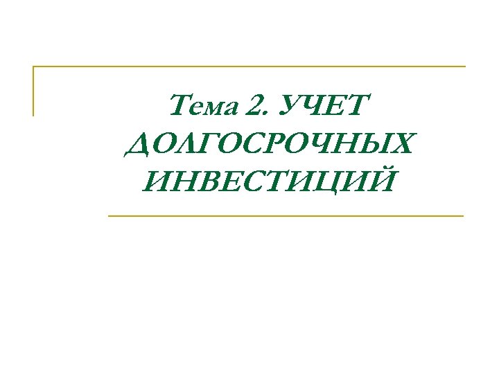 Тема 2. УЧЕТ ДОЛГОСРОЧНЫХ ИНВЕСТИЦИЙ 