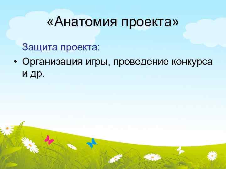  «Анатомия проекта» Защита проекта: • Организация игры, проведение конкурса и др. 