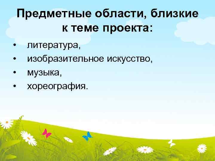 Предметные области, близкие к теме проекта: • • литература, изобразительное искусство, музыка, хореография. 