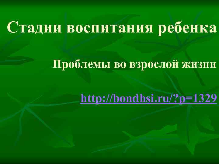 Стадии воспитания ребенка Проблемы во взрослой жизни http: //bondhsi. ru/? p=1329 