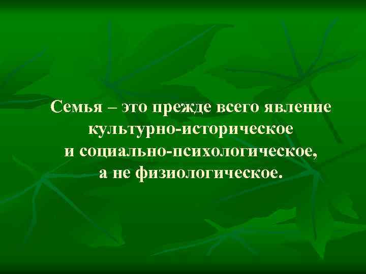 Семья – это прежде всего явление культурно-историческое и социально-психологическое, а не физиологическое. 