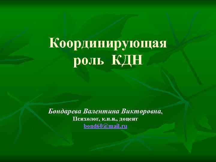 Координирующая роль КДН Бондарева Валентина Викторовна, Психолог, к. п. н. , доцент bond 60@mail.