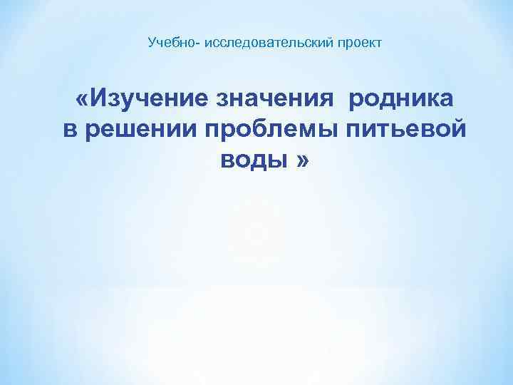 Учебно- исследовательский проект «Изучение значения родника в решении проблемы питьевой воды » 