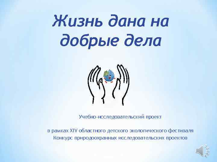 Жизнь дана на добрые дела Учебно-исследовательский проект в рамках XIV областного детского экологического фестиваля