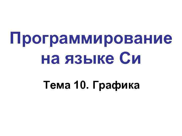 Программирование на языке Си Тема 10. Графика 