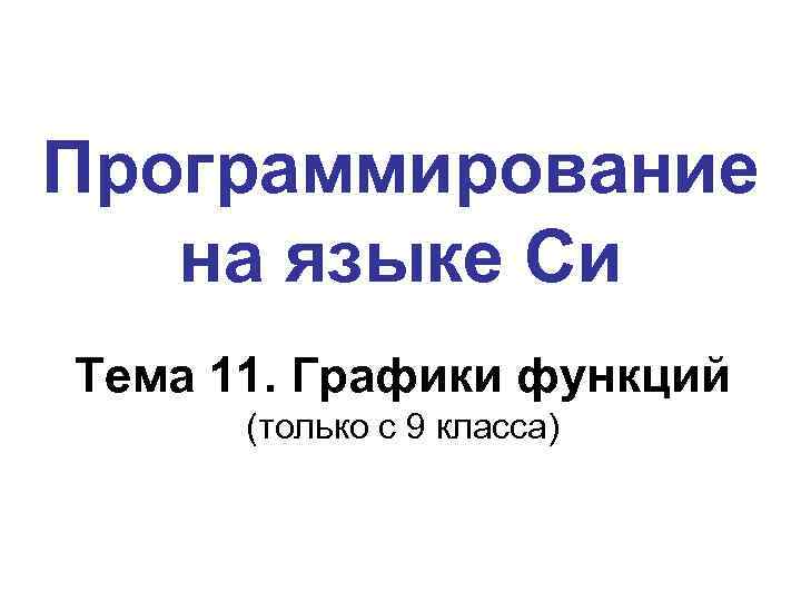 Программирование на языке Си Тема 11. Графики функций (только с 9 класса) 